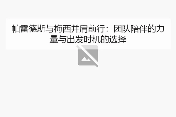 帕雷德斯与梅西并肩前行：团队陪伴的力量与出发时机的选择（LD）