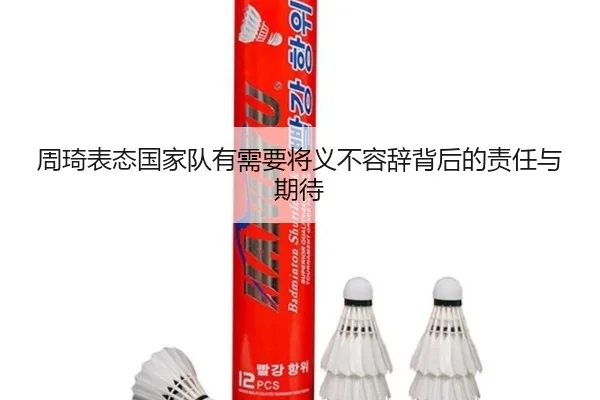 周琦表态国家队有需要将义不容辞背后的责任与期待（LD）