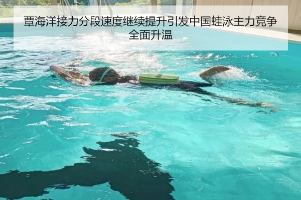 覃海洋接力分段速度继续提升引发中国蛙泳主力竞争全面升温(LDSPORTS)