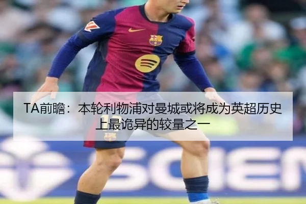 TA前瞻：本轮利物浦对曼城或将成为英超历史上最诡异的较量之一（LD）